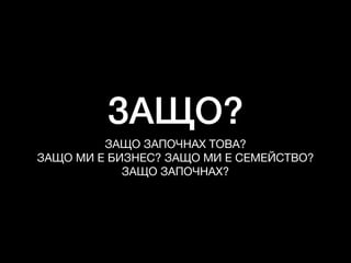 ЗАЩО?
ЗАЩО ЗАПОЧНАХ ТОВА?

ЗАЩО МИ Е БИЗНЕС? ЗАЩО МИ Е СЕМЕЙСТВО?

ЗАЩО ЗАПОЧНАХ?
 