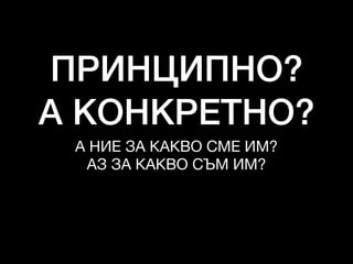 ПРИНЦИПНО?
А КОНКРЕТНО?
А НИЕ ЗА КАКВО СМЕ ИМ?

АЗ ЗА КАКВО СЪМ ИМ?
 