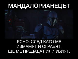 МАНДАЛОРИАНЕЦЪТ
ЯСНО: СЛЕД КАТО МЕ
ИЗМАМЯТ И ОГРАБЯТ,

ЩЕ МЕ ПРЕДАДАТ ИЛИ УБИЯТ.
 