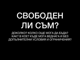 СВОБОДЕН
ЛИ СЪМ?
ДОКОЛКО? КОЛКО ОЩЕ МОГА ДА БЪДА?

КАК? В КОЕ? КЪДЕ МОГА ВЕДНАГА И БЕЗ 

ДОПЪЛНИТЕЛНИ УСЛОВИЯ И ОГРАНИЧЕНИЯ?
 