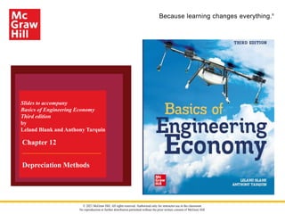 Because learning changes everything.®
Slides to accompany
Basics of Engineering Economy
Third edition
by
Leland Blank and Anthony Tarquin
Chapter 12
Depreciation Methods
© 2021 McGraw Hill. All rights reserved. Authorized only for instructor use in the classroom.
No reproduction or further distribution permitted without the prior written consent of McGraw Hill.
 