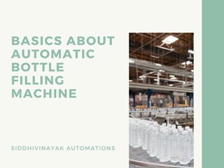 BASICS ABOUT
AUTOMATIC
BOTTLE
FILLING
MACHINE
SIDDHIVINAYAK AUTOMATIONS
 