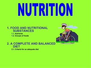 1. FOOD AND NUTRITIONAL
    SUBSTANCES
  1.1. Nutrients
  1.2. Groups of foods



2. A COMPLETE AND BALANCED
     DIET
  2.1. Criteria for an adequate diet
 