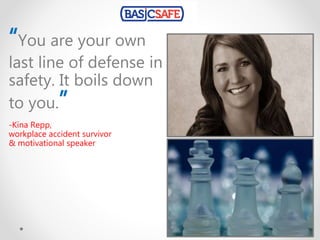 “You are your own
last line of defense in
safety. It boils down
to you.”
-Kina Repp,
workplace accident survivor
& motivational speaker
 
