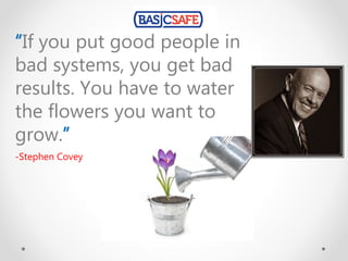 “If you put good people in
bad systems, you get bad
results. You have to water
the flowers you want to
grow.”
-Stephen Covey
 