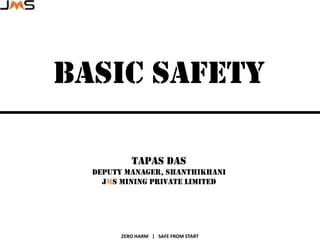 ZERO HARM | SAFE FROM START
BASIC SAFETY
Tapas Das
Deputy Manager, Shanthikhani
Jms mining private limited
 