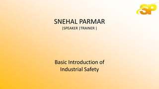 SNEHAL PARMAR
|SPEAKER |TRAINER |
Basic Introduction of
Industrial Safety
 