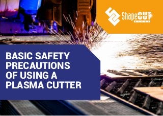BASIC SAFETY
PRECAUTIONS
OF USING A
PLASMA CUTTER
 
