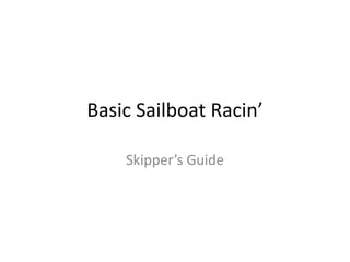 Basic Sailboat Racin’
Skipper’s Guide
 