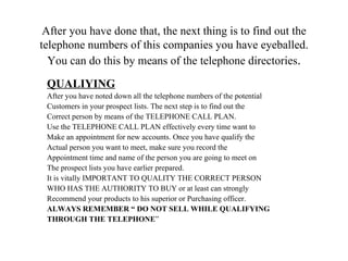 After you have done that, the next thing is to find out the telephone numbers of this companies you have eyeballed. You ca...
