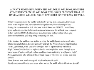 ALWAYS REMEMBER, WHEN THE WELDER IS WELDING, GIVE HIM COMPLIMENTS ON HIS WELDING. TELL YOUR PROSPECT THAT HE HAVE A GOOD W...