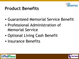 Product Benefits
• Guaranteed Memorial Service Benefit
• Professional Administration of
Memorial Service
• Optional Living Cash Benefit
• Insurance Benefits

31

 