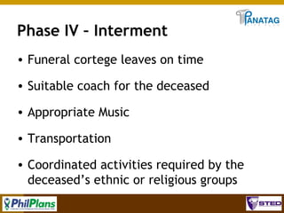 Phase IV – Interment
• Funeral cortege leaves on time
• Suitable coach for the deceased
• Appropriate Music
• Transportation
• Coordinated activities required by the
deceased’s ethnic or religious groups
39

 