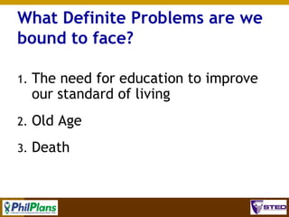 What Definite Problems are we
bound to face?
1.

The need for education to improve
our standard of living

2.

Old Age

3.

Death

4

 