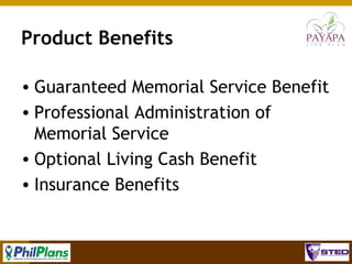 Product Benefits
• Guaranteed Memorial Service Benefit
• Professional Administration of
Memorial Service
• Optional Living Cash Benefit
• Insurance Benefits

62

 