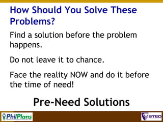 How Should You Solve These
Problems?
Find a solution before the problem
happens.
Do not leave it to chance.
Face the reality NOW and do it before
the time of need!

Pre-Need Solutions
7

 