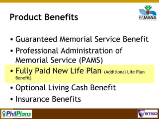 Product Benefits
• Guaranteed Memorial Service Benefit
• Professional Administration of
Memorial Service (PAMS)
• Fully Paid New Life Plan (Additional Life Plan
Benefit)

• Optional Living Cash Benefit
• Insurance Benefits
74

 