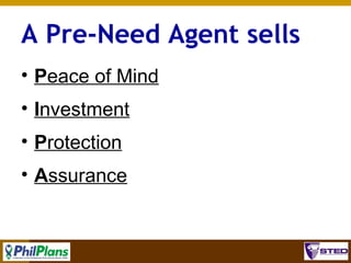A Pre-Need Agent sells
• Peace of Mind
• Investment
• Protection
• Assurance

9

 