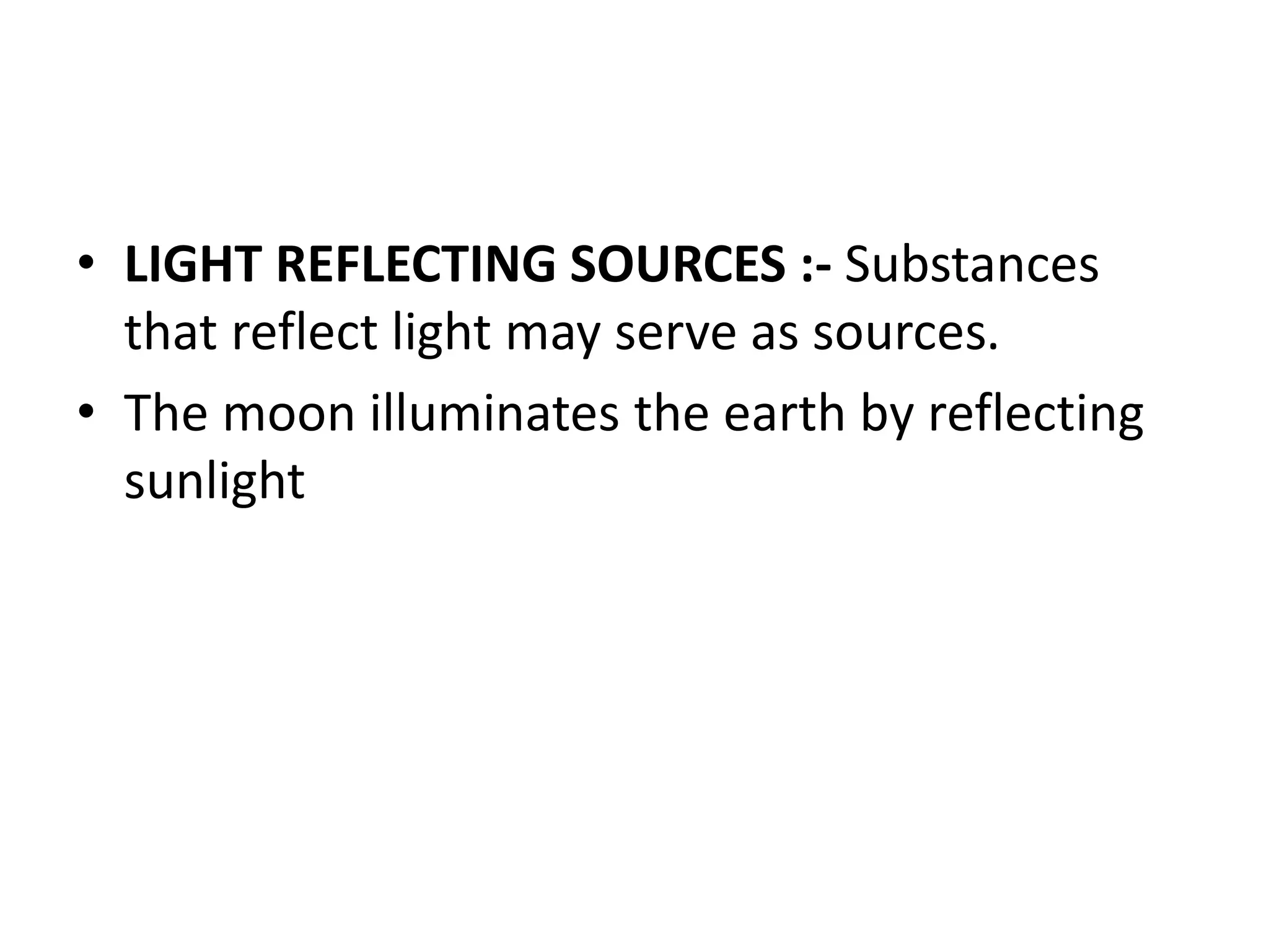 • LIGHT REFLECTING SOURCES :- Substances
that reflect light may serve as sources.
• The moon illuminates the earth by reflecting
sunlight
 