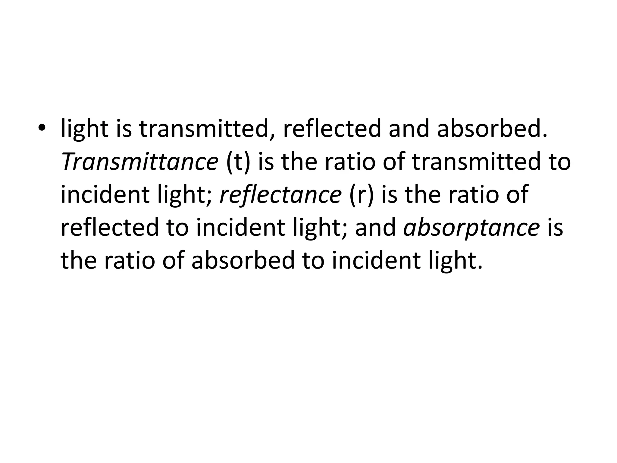 • light is transmitted, reflected and absorbed.
Transmittance (t) is the ratio of transmitted to
incident light; reflectance (r) is the ratio of
reflected to incident light; and absorptance is
the ratio of absorbed to incident light.
 