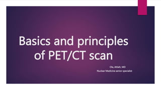 Basics and principles
of PET/CT scan
Ola, Attieh, MD
Nuclear Medicine senior specialist
 