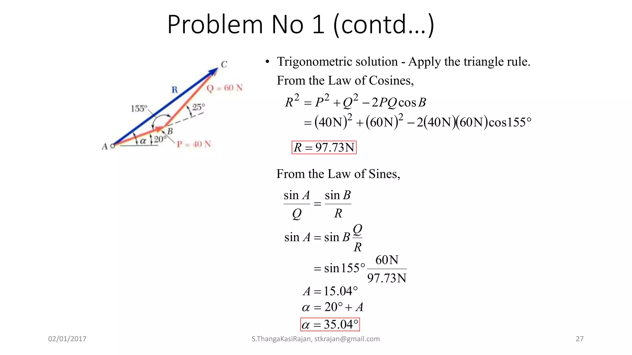 Problem No 1 (contd…)
• Trigonometric solution - Apply the triangle rule.
From the Law of Cosines,
       

155cosN60N402N60N40
cos2
22
222
BPQQPR
A
A
R
Q
BA
R
B
Q
A





20
04.15
N73.97
N60
155sin
sinsin
sinsin

N73.97R
From the Law of Sines,
 04.35
02/01/2017 S.ThangaKasiRajan, stkrajan@gmail.com 27
 