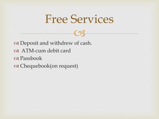 Free Services

 Deposit and withdrew of cash.
 ATM-cum debit card
 Passbook
 Chequebook(on request)

 