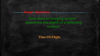 Range equation.
How does an imaging system
determine the depth of a reflecting
surface?
Time-Of-Flight.
 