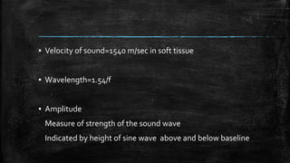 ▪ Velocity of sound=1540 m/sec in soft tissue
▪ Wavelength=1.54/f
▪ Amplitude
Measure of strength of the sound wave
Indicated by height of sine wave above and below baseline
 
