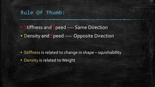 Rule Of Thumb:
▪ Stiffness and Speed ---- Same Direction
▪ Density and Speed ---- Opposite Direction
▪ Stiffness is related to change in shape – squishability
▪ Density is related to Weight
 