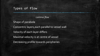 Types of flow
Laminar flow
Shape of parabola
Concentric layers,each parallel to vessel wall
Velocity of each layer differs
Maximal velocity is at centre of vessel
Decreasing profile towards peripheries
 