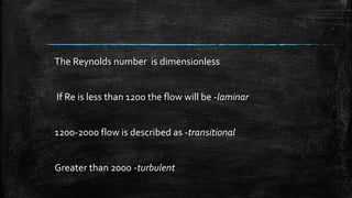 The Reynolds number is dimensionless
If Re is less than 1200 the flow will be -laminar
1200-2000 flow is described as -transitional
Greater than 2000 -turbulent
 