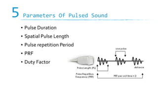 5 Parameters Of Pulsed Sound
▪ Pulse Duration
▪ Spatial Pulse Length
▪ Pulse repetition Period
▪ PRF
▪ Duty Factor
 