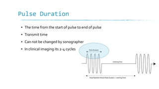 Pulse Duration
▪ The time from the start of pulse to end of pulse
▪ Transmit time
▪ Can not be changed by sonographer
▪ In clinical imaging its 2-4 cycles
 
