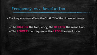 Frequency vs. Resolution
▪ The frequency also affects the QUALITY of the ultrasound image
–The HIGHER the frequency, the BETTER the resolution
–The LOWER the frequency, the LESS the resolution
 