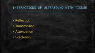 INTERACTIONS OF ULTRASOUND WITH TISSUE
▪ Reflection
▪ Transmission
▪ Attenuation
▪ Scattering
 