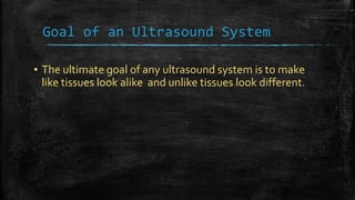 Goal of an Ultrasound System
▪ The ultimate goal of any ultrasound system is to make
like tissues look alike and unlike tissues look different.
 