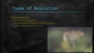 ▪ Spatial Resolution
– also called Detail Resolution
– the combination ofAXIAL and LATERAL resolution
– some customers may use this term
Types of Resolution
 