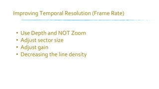 • Use Depth and NOT Zoom
• Adjust sector size
• Adjust gain
• Decreasing the line density
Improving Temporal Resolution (Frame Rate)
 