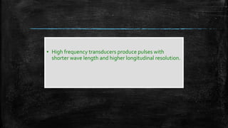 ▪ High frequency transducers produce pulses with
shorter wave length and higher longitudinal resolution.
 