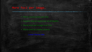 More foci per image.
▪ More sound pulses per line.
▪ Superb lateral resolution at all depths.
▪ More time per image scan line.
▪ More time to create a frame.
Lower frame rate.
 