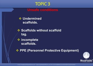 Email: info@westfieldsoffshore.com - www.westfieldsoffshore.com Tel.+233 503806661 (0) 501550047(0)501549944Email: info@westfieldsoffshore.com - www.westfieldsoffshore.com Tel.+233 503806661 (0) 501550047(0)501549944
TOPIC 3
Unsafe conditions
 Undermined
scaffolds.
 Scaffolds without scaffold
tag.
 PPE (Personnel Protective Equipment)
 incomplete
scaffolds.
 