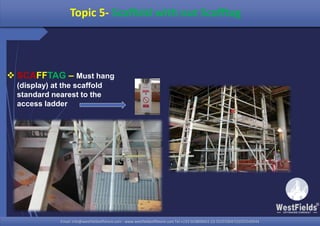 Email: info@westfieldsoffshore.com - www.westfieldsoffshore.com Tel.+233 503806661 (0) 501550047(0)501549944Email: info@westfieldsoffshore.com - www.westfieldsoffshore.com Tel.+233 503806661 (0) 501550047(0)501549944
 SCAFFTAG – Must hang
(display) at the scaffold
standard nearest to the
access ladder
Topic 5- Scaffold with out Scafftag
 