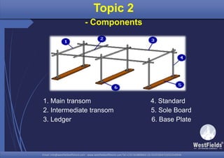 Email: info@westfieldsoffshore.com - www.westfieldsoffshore.com Tel.+233 503806661 (0) 501550047(0)501549944Email: info@westfieldsoffshore.com - www.westfieldsoffshore.com Tel.+233 503806661 (0) 501550047(0)501549944
Topic 2
- Components
1. Main transom 4. Standard
2. Intermediate transom 5. Sole Board
3. Ledger 6. Base Plate
 