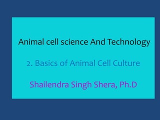 Animal cell science And Technology
2. Basics of Animal Cell Culture
Shailendra Singh Shera, Ph.D
 