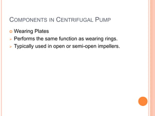 COMPONENTS IN CENTRIFUGAL PUMP
 Wearing Plates
 Performs the same function as wearing rings.
 Typically used in open or semi-open impellers.
 