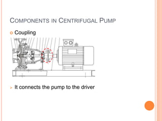 COMPONENTS IN CENTRIFUGAL PUMP
 Coupling
 It connects the pump to the driver
 