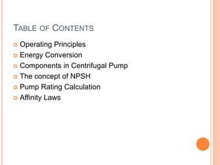 TABLE OF CONTENTS
 Operating Principles
 Energy Conversion
 Components in Centrifugal Pump
 The concept of NPSH
 Pump Rating Calculation
 Affinity Laws
 