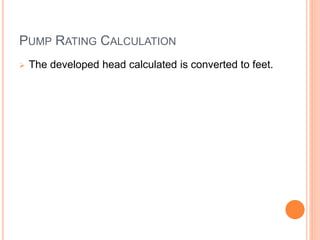 PUMP RATING CALCULATION
 The developed head calculated is converted to feet.
 