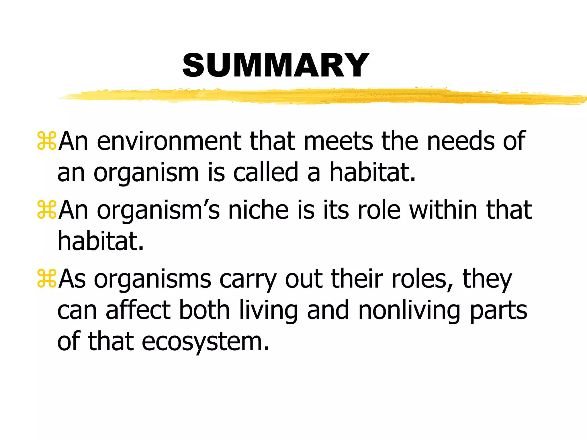 SUMMARY

An environment that meets the needs of
 an organism is called a habitat.
An organism’s niche is its role within that
 habitat.
As organisms carry out their roles, they
 can affect both living and nonliving parts
 of that ecosystem.
 
